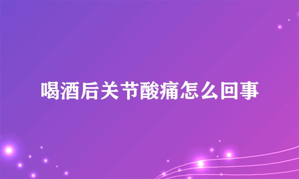 喝酒后关节酸痛怎么回事