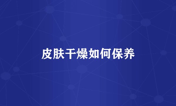 皮肤干燥如何保养