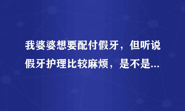 我婆婆想要配付假牙，但听说假牙护理比较麻烦，是不是假牙就真得护理，护理真的很麻烦吗？护理过的说下。