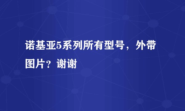 诺基亚5系列所有型号，外带图片？谢谢