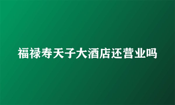 福禄寿天子大酒店还营业吗
