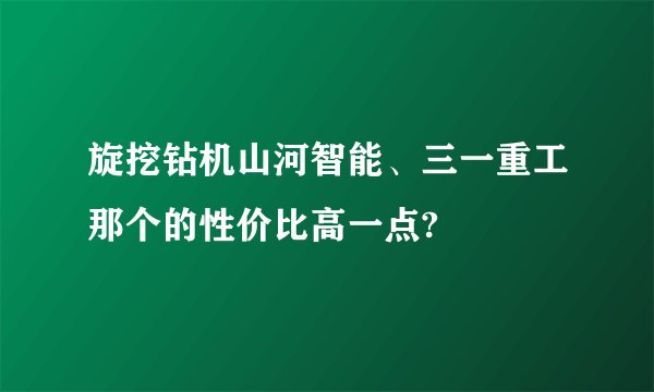 旋挖钻机山河智能、三一重工那个的性价比高一点?