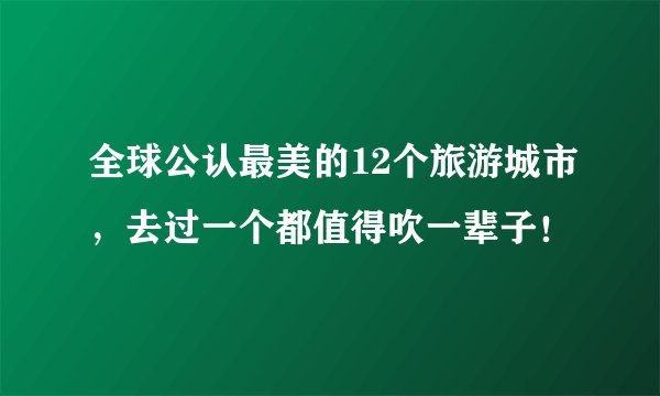 全球公认最美的12个旅游城市,去过一个都值得吹一辈子!