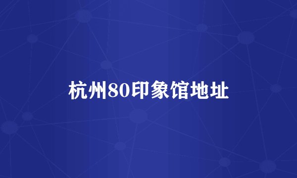 杭州80印象馆地址