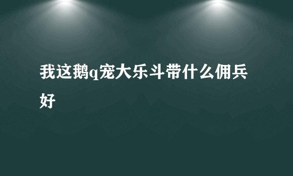 我这鹅q宠大乐斗带什么佣兵好