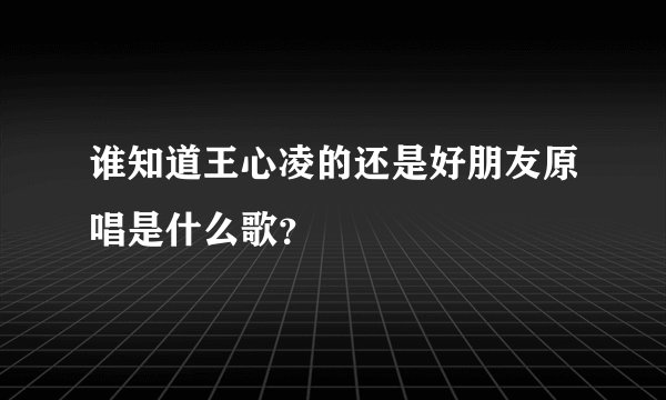 谁知道王心凌的还是好朋友原唱是什么歌?