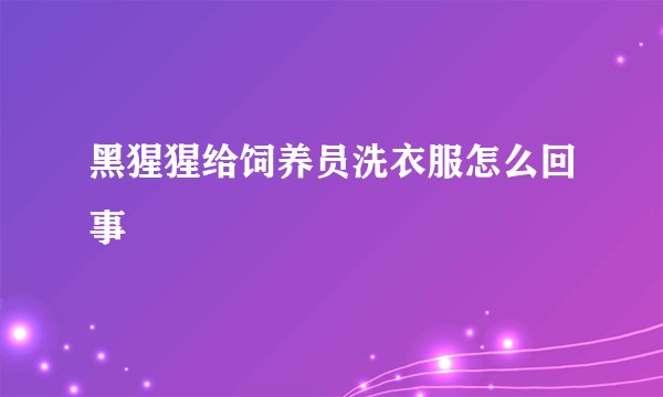 黑猩猩给饲养员洗衣服怎么回事