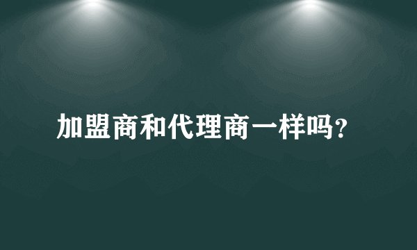 加盟商和代理商一样吗？