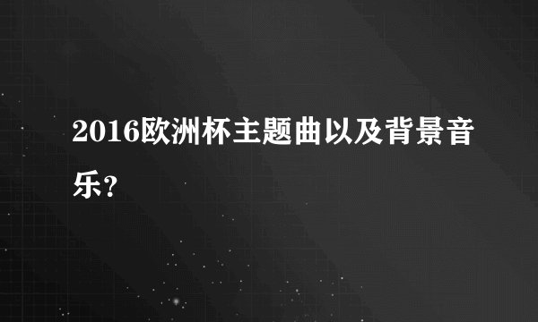 2016欧洲杯主题曲以及背景音乐?