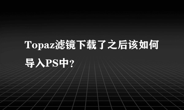 Topaz滤镜下载了之后该如何导入PS中？