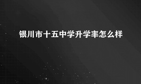 银川市十五中学升学率怎么样
