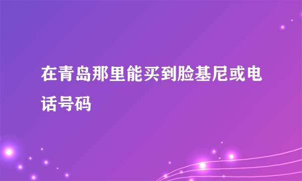 在青岛那里能买到脸基尼或电话号码