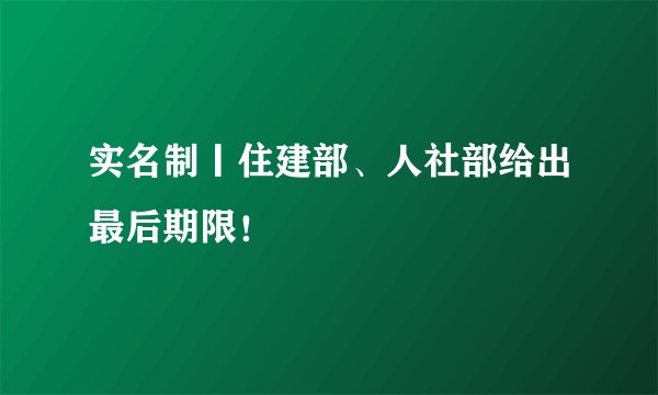 实名制丨住建部、人社部给出最后期限！