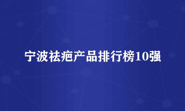 宁波祛疤产品排行榜10强