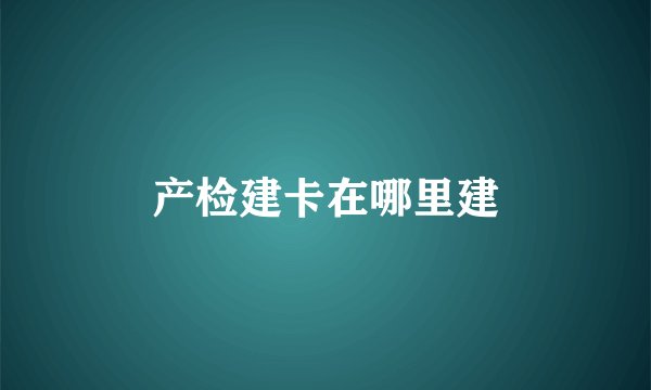 产检建卡在哪里建