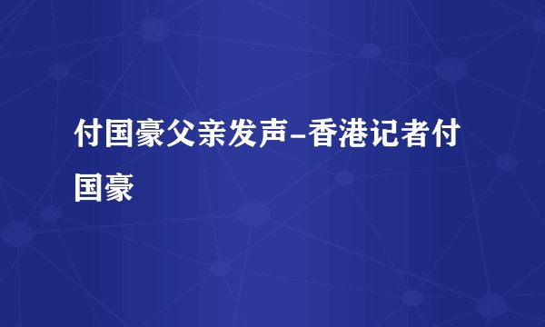 付国豪父亲发声-香港记者付国豪