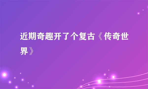 近期奇趣开了个复古《传奇世界》