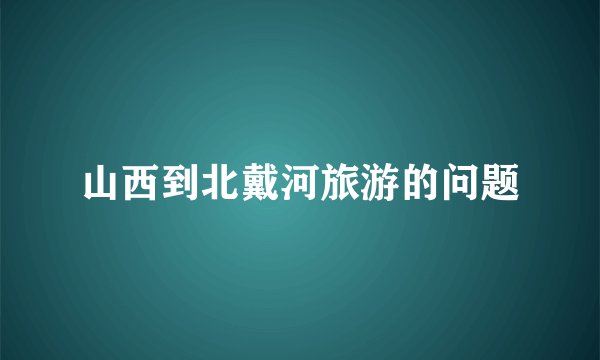 山西到北戴河旅游的问题