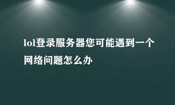 lol登录服务器您可能遇到一个网络问题怎么办