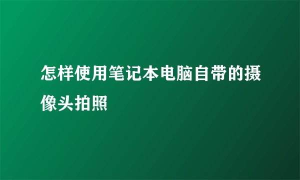 怎样使用笔记本电脑自带的摄像头拍照