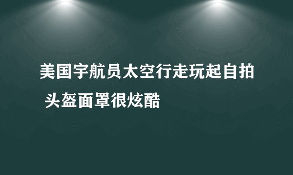 美国宇航员太空行走玩起自拍 头盔面罩很炫酷