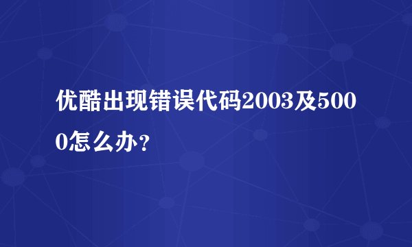 优酷出现错误代码2003及5000怎么办？