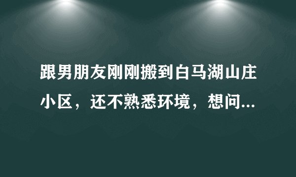 跟男朋友刚刚搬到白马湖山庄小区,还不熟悉环境,想问一下大家有什么需要注意的吗?