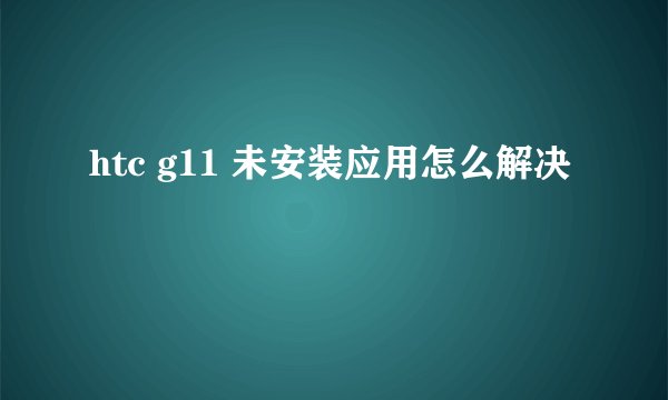 htc g11 未安装应用怎么解决