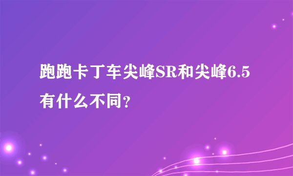 跑跑卡丁车尖峰SR和尖峰6.5有什么不同？
