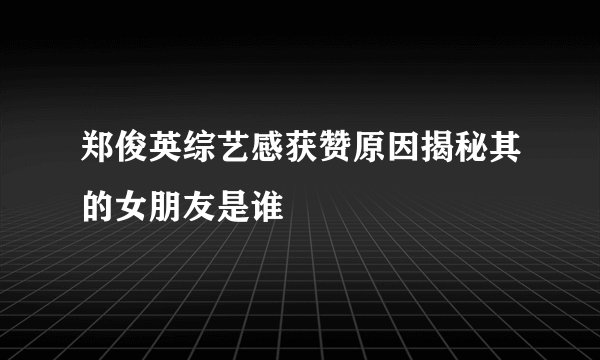 郑俊英综艺感获赞原因揭秘其的女朋友是谁