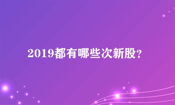 2019都有哪些次新股？