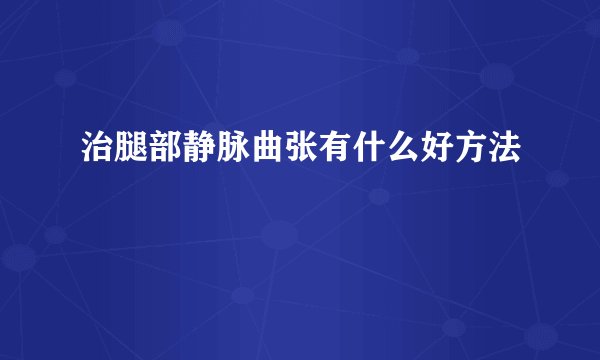 治腿部静脉曲张有什么好方法
