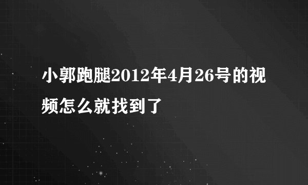 小郭跑腿2012年4月26号的视频怎么就找到了