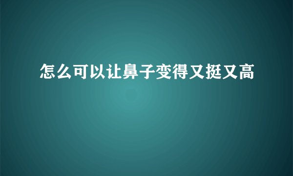 怎么可以让鼻子变得又挺又高