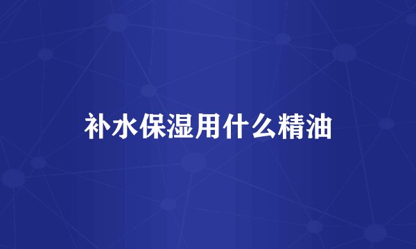 补水保湿用什么精油