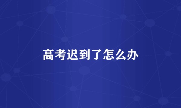 高考迟到了怎么办