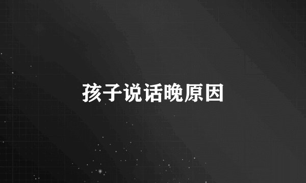 孩子说话晚原因