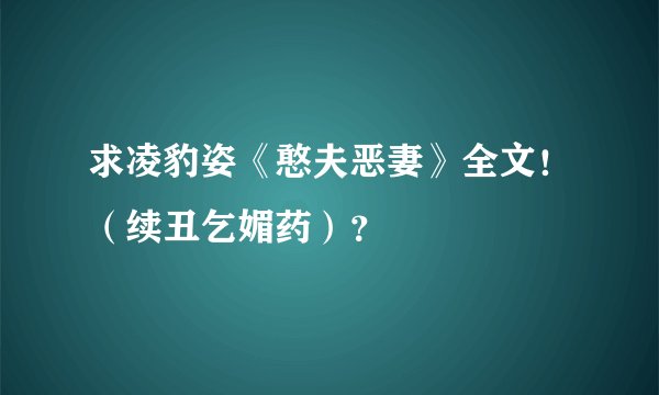 求凌豹姿《憨夫恶妻》全文！（续丑乞媚药）？