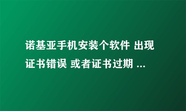 诺基亚手机安装个软件 出现证书错误 或者证书过期 该怎么处理
