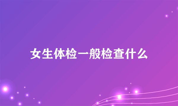 女生体检一般检查什么