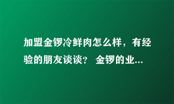 加盟金锣冷鲜肉怎么样,有经验的朋友谈谈? 金锣的业务员不要回答。