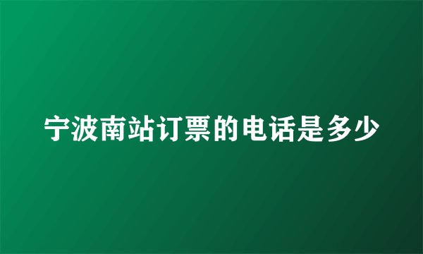 宁波南站订票的电话是多少