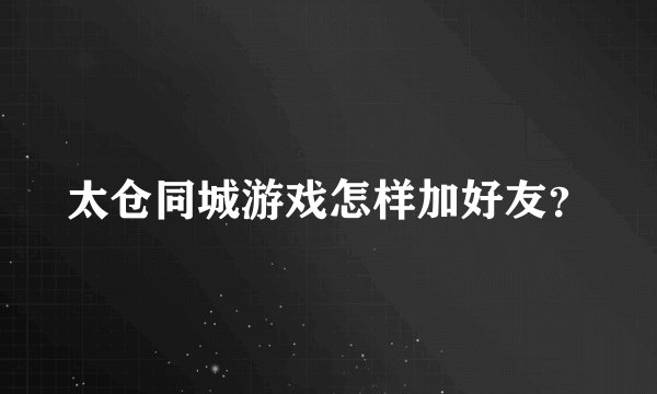 太仓同城游戏怎样加好友？