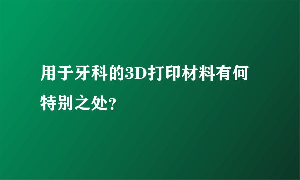 用于牙科的3D打印材料有何特别之处？