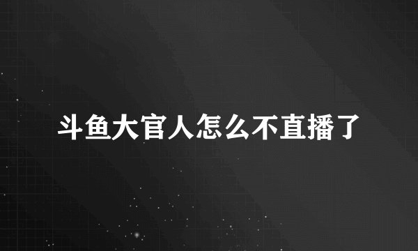 斗鱼大官人怎么不直播了