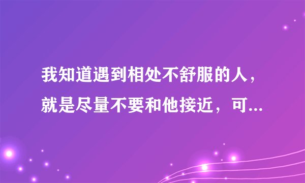 我知道遇到相处不舒服的人,就是尽量不要和他接近,可是我还是忍不住和他说话,我是不是有毛病?