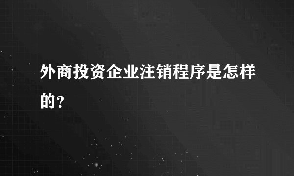 外商投资企业注销程序是怎样的？