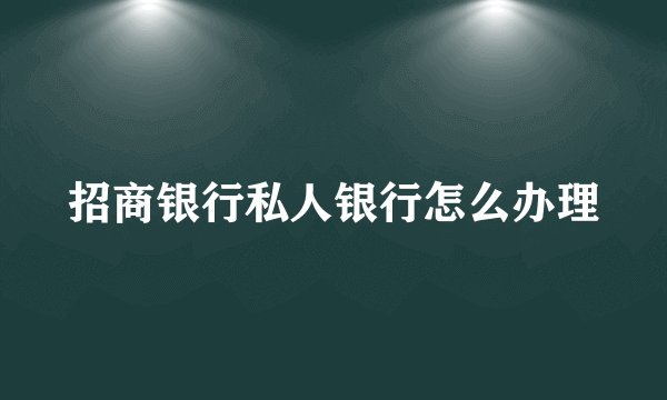招商银行私人银行怎么办理