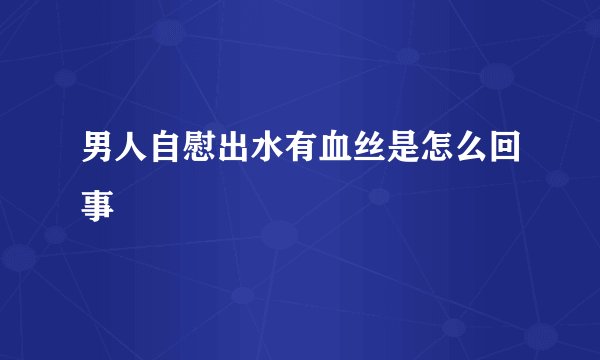 男人自慰出水有血丝是怎么回事