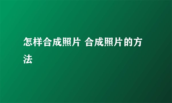 怎样合成照片 合成照片的方法